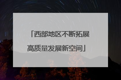 西部地区不断拓展高质量发展新空间